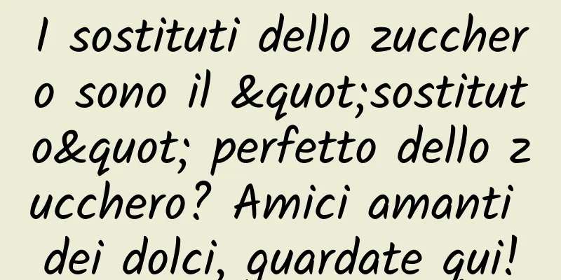 I sostituti dello zucchero sono il "sostituto" perfetto dello zucchero? Amici amanti dei dolci, guardate qui!