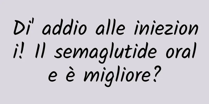 Di' addio alle iniezioni! Il semaglutide orale è migliore?