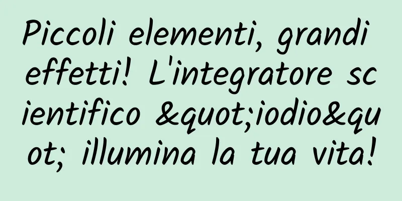 Piccoli elementi, grandi effetti! L'integratore scientifico "iodio" illumina la tua vita!