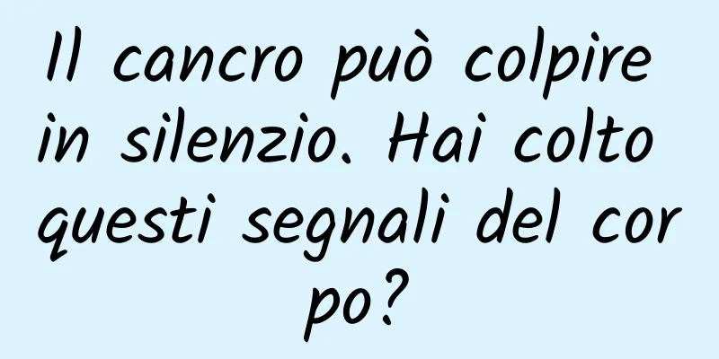 Il cancro può colpire in silenzio. Hai colto questi segnali del corpo?
