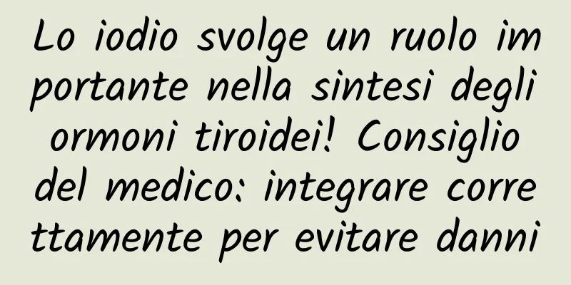 Lo iodio svolge un ruolo importante nella sintesi degli ormoni tiroidei! Consiglio del medico: integrare correttamente per evitare danni