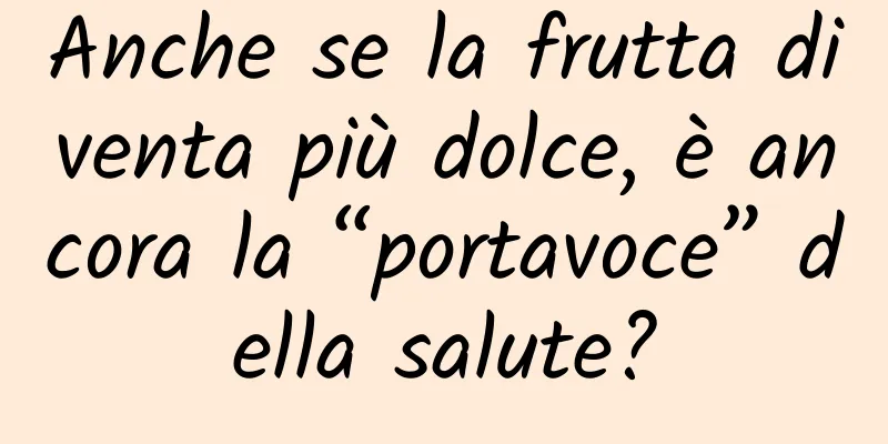 Anche se la frutta diventa più dolce, è ancora la “portavoce” della salute?