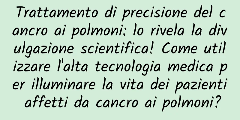 Trattamento di precisione del cancro ai polmoni: lo rivela la divulgazione scientifica! Come utilizzare l'alta tecnologia medica per illuminare la vita dei pazienti affetti da cancro ai polmoni?