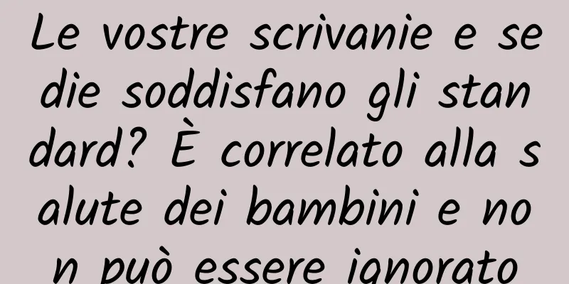 Le vostre scrivanie e sedie soddisfano gli standard? È correlato alla salute dei bambini e non può essere ignorato