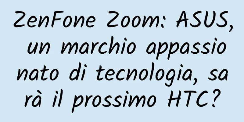 ZenFone Zoom: ASUS, un marchio appassionato di tecnologia, sarà il prossimo HTC?