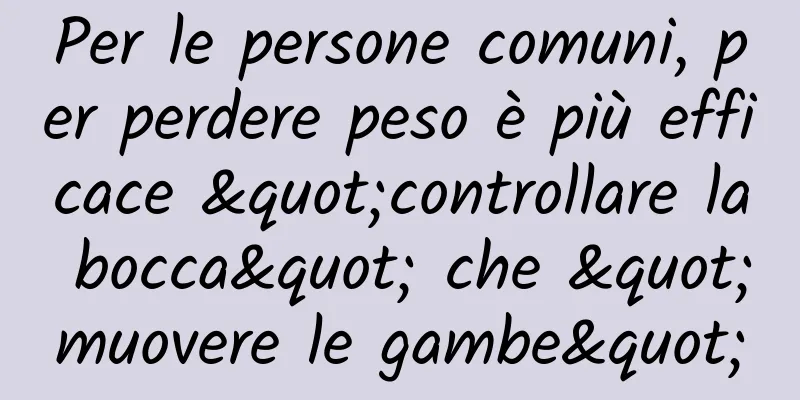 Per le persone comuni, per perdere peso è più efficace "controllare la bocca" che "muovere le gambe"