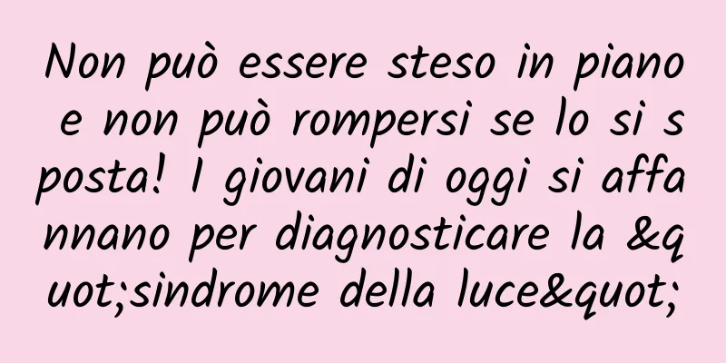 Non può essere steso in piano e non può rompersi se lo si sposta! I giovani di oggi si affannano per diagnosticare la "sindrome della luce"