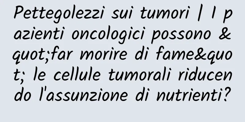 Pettegolezzi sui tumori | I pazienti oncologici possono "far morire di fame" le cellule tumorali riducendo l'assunzione di nutrienti?
