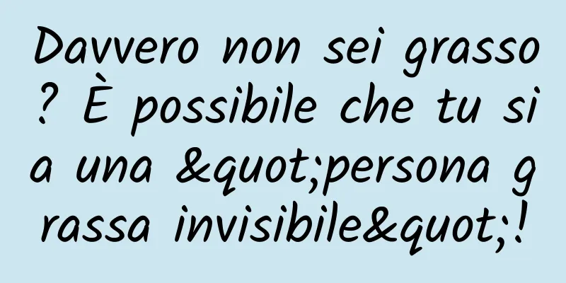 Davvero non sei grasso? È possibile che tu sia una "persona grassa invisibile"!