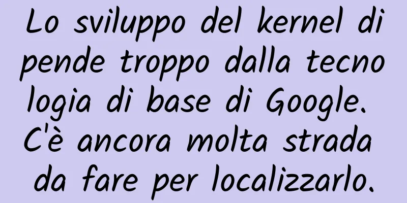 Lo sviluppo del kernel dipende troppo dalla tecnologia di base di Google. C'è ancora molta strada da fare per localizzarlo.