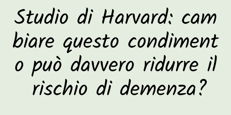 Studio di Harvard: cambiare questo condimento può davvero ridurre il rischio di demenza?
