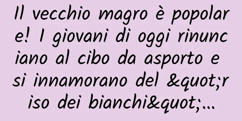 Il vecchio magro è popolare! I giovani di oggi rinunciano al cibo da asporto e si innamorano del "riso dei bianchi"...