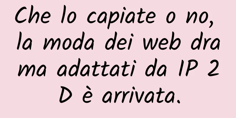 Che lo capiate o no, la moda dei web drama adattati da IP 2D è arrivata.