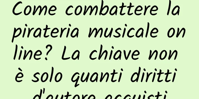 Come combattere la pirateria musicale online? La chiave non è solo quanti diritti d'autore acquisti