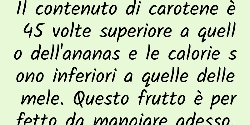 Il contenuto di carotene è 45 volte superiore a quello dell'ananas e le calorie sono inferiori a quelle delle mele. Questo frutto è perfetto da mangiare adesso.