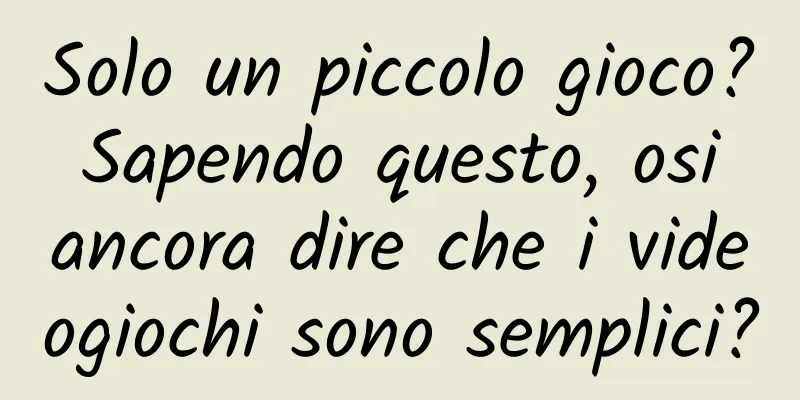 Solo un piccolo gioco? Sapendo questo, osi ancora dire che i videogiochi sono semplici?