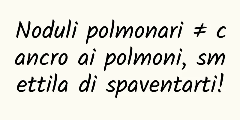 Noduli polmonari ≠ cancro ai polmoni, smettila di spaventarti!