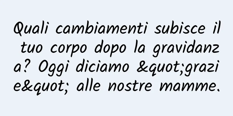 Quali cambiamenti subisce il tuo corpo dopo la gravidanza? Oggi diciamo "grazie" alle nostre mamme.