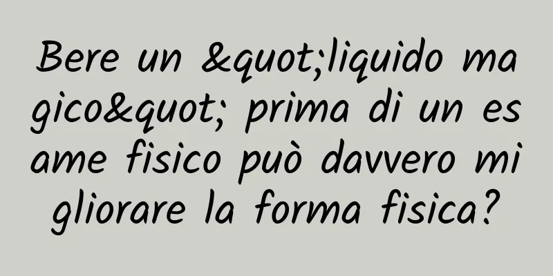 Bere un "liquido magico" prima di un esame fisico può davvero migliorare la forma fisica?