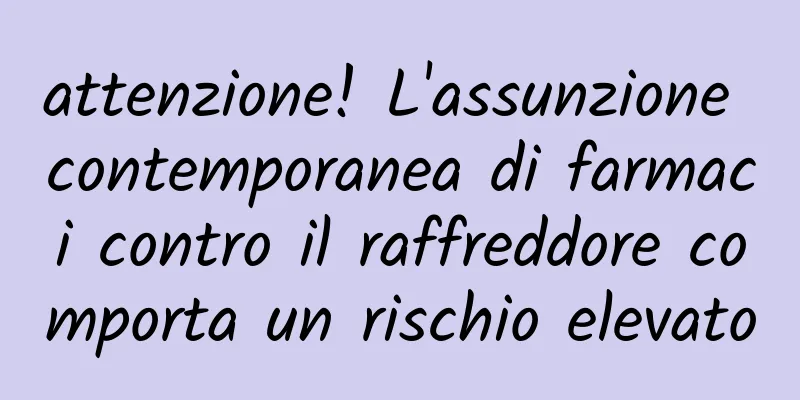 attenzione! L'assunzione contemporanea di farmaci contro il raffreddore comporta un rischio elevato