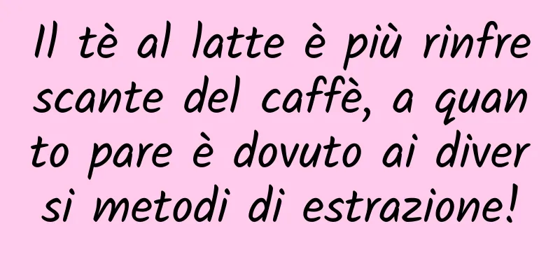 Il tè al latte è più rinfrescante del caffè, a quanto pare è dovuto ai diversi metodi di estrazione!