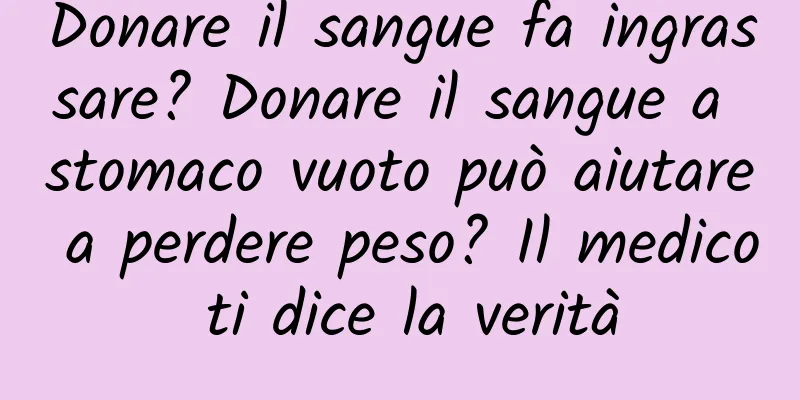 Donare il sangue fa ingrassare? Donare il sangue a stomaco vuoto può aiutare a perdere peso? Il medico ti dice la verità
