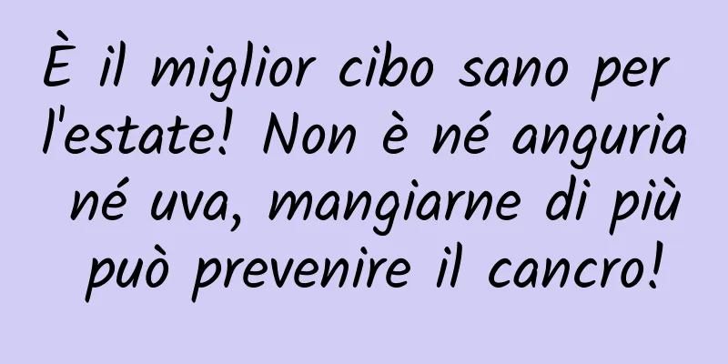 È il miglior cibo sano per l'estate! Non è né anguria né uva, mangiarne di più può prevenire il cancro!