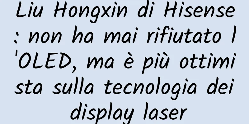 Liu Hongxin di Hisense: non ha mai rifiutato l'OLED, ma è più ottimista sulla tecnologia dei display laser