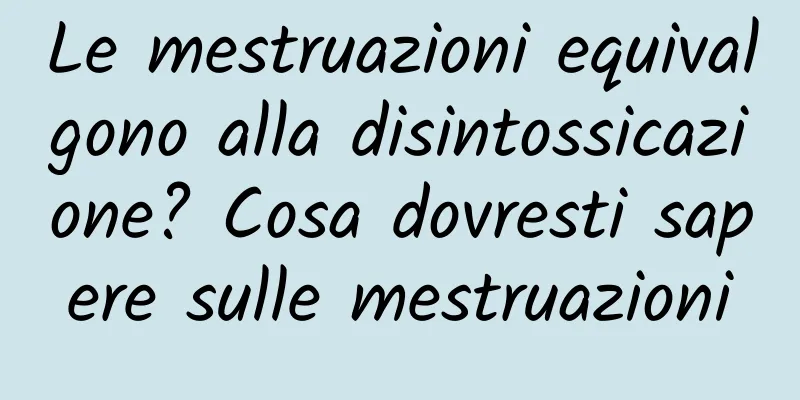 Le mestruazioni equivalgono alla disintossicazione? Cosa dovresti sapere sulle mestruazioni