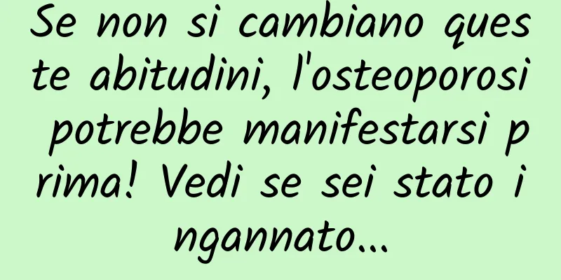 Se non si cambiano queste abitudini, l'osteoporosi potrebbe manifestarsi prima! Vedi se sei stato ingannato...