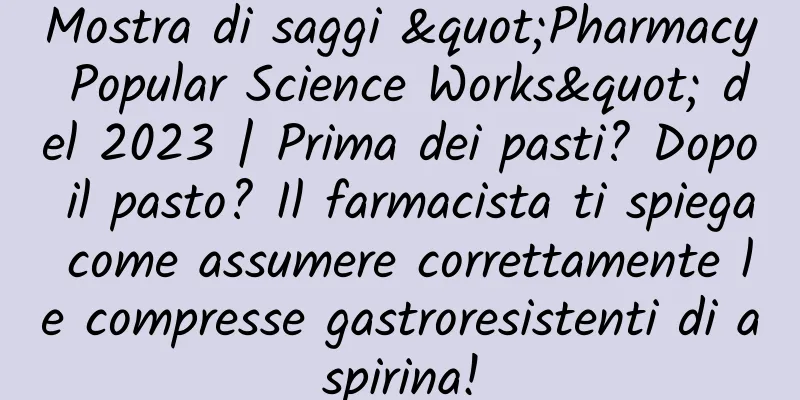 Mostra di saggi "Pharmacy Popular Science Works" del 2023 | Prima dei pasti? Dopo il pasto? Il farmacista ti spiega come assumere correttamente le compresse gastroresistenti di aspirina!