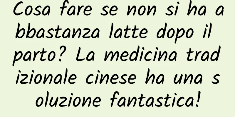 Cosa fare se non si ha abbastanza latte dopo il parto? La medicina tradizionale cinese ha una soluzione fantastica!