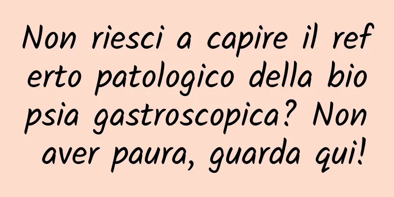 Non riesci a capire il referto patologico della biopsia gastroscopica? Non aver paura, guarda qui!