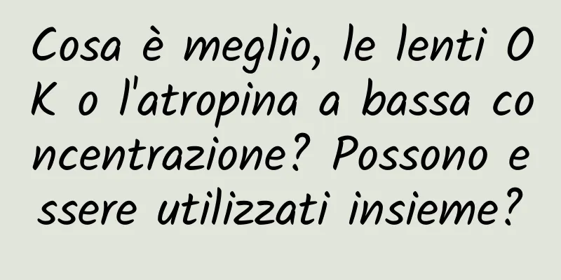 Cosa è meglio, le lenti OK o l'atropina a bassa concentrazione? Possono essere utilizzati insieme?