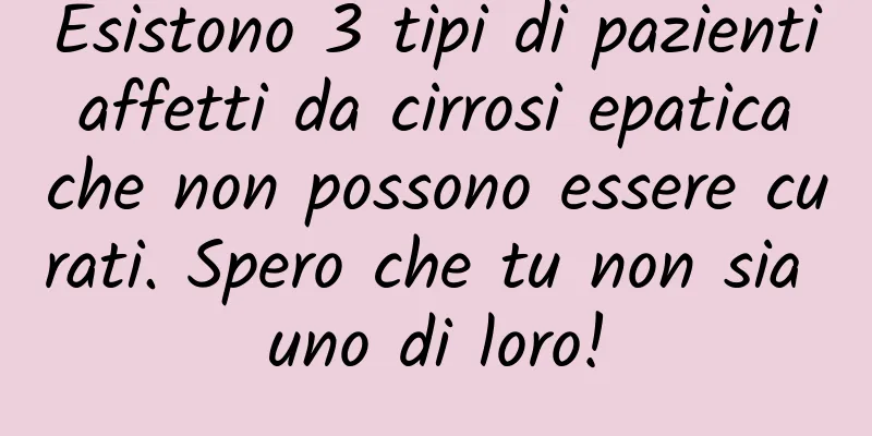 Esistono 3 tipi di pazienti affetti da cirrosi epatica che non possono essere curati. Spero che tu non sia uno di loro!