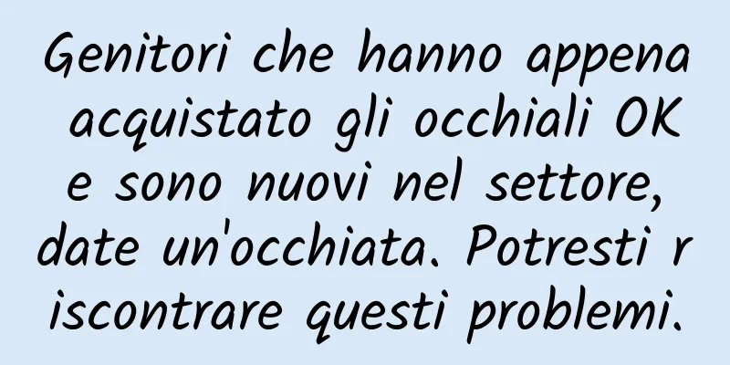 Genitori che hanno appena acquistato gli occhiali OK e sono nuovi nel settore, date un'occhiata. Potresti riscontrare questi problemi.