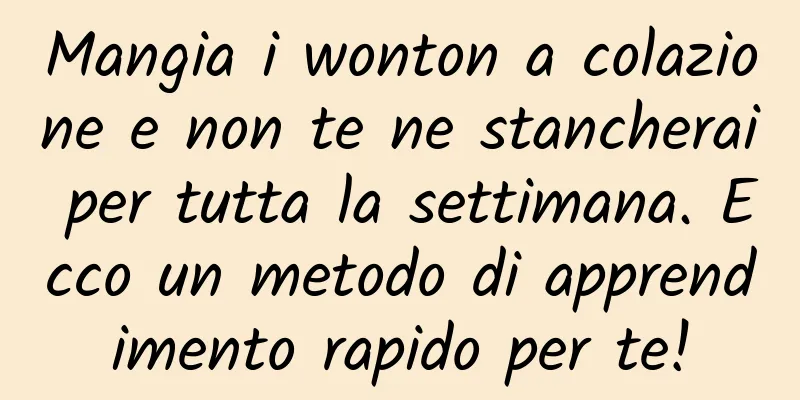 Mangia i wonton a colazione e non te ne stancherai per tutta la settimana. Ecco un metodo di apprendimento rapido per te!