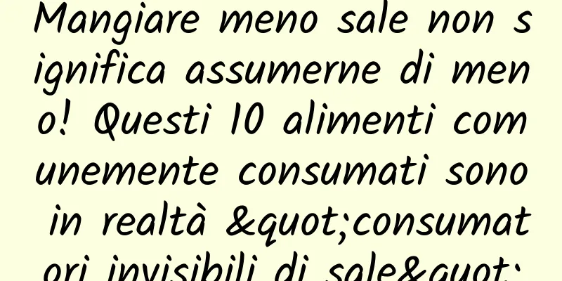 Mangiare meno sale non significa assumerne di meno! Questi 10 alimenti comunemente consumati sono in realtà "consumatori invisibili di sale"