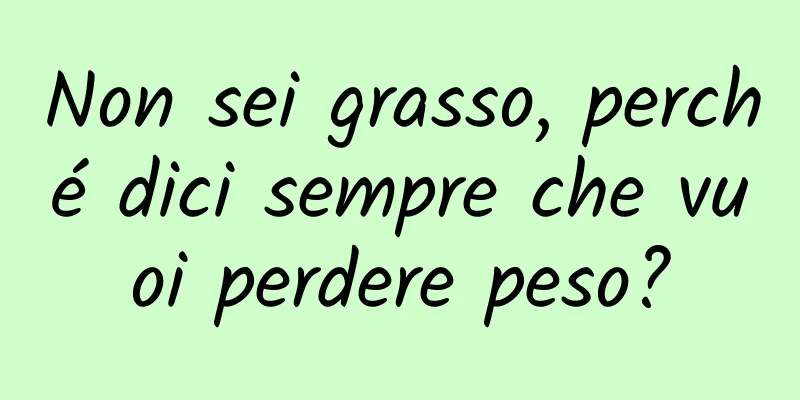 Non sei grasso, perché dici sempre che vuoi perdere peso?