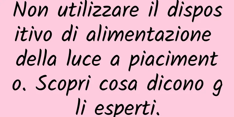 Non utilizzare il dispositivo di alimentazione della luce a piacimento. Scopri cosa dicono gli esperti.