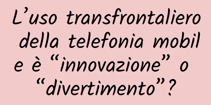 L’uso transfrontaliero della telefonia mobile è “innovazione” o “divertimento”?