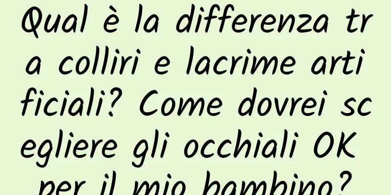 Qual è la differenza tra colliri e lacrime artificiali? Come dovrei scegliere gli occhiali OK per il mio bambino?