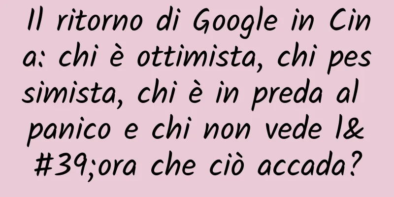 Il ritorno di Google in Cina: chi è ottimista, chi pessimista, chi è in preda al panico e chi non vede l'ora che ciò accada?