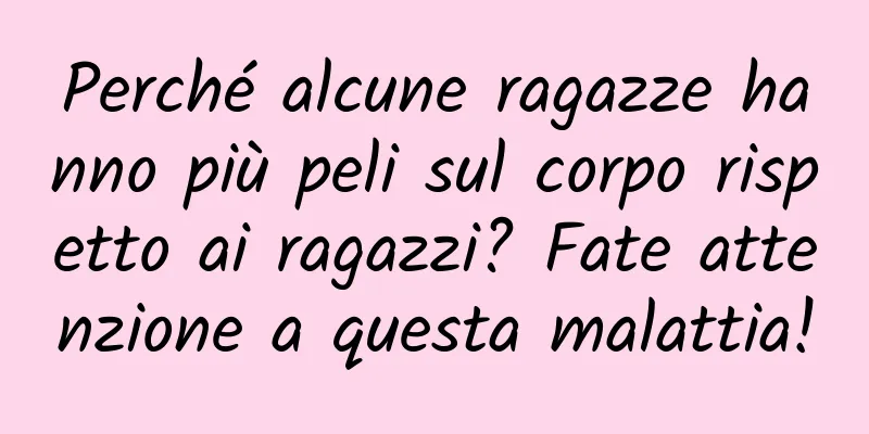 Perché alcune ragazze hanno più peli sul corpo rispetto ai ragazzi? Fate attenzione a questa malattia!