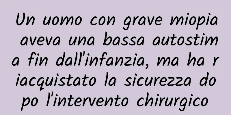 Un uomo con grave miopia aveva una bassa autostima fin dall'infanzia, ma ha riacquistato la sicurezza dopo l'intervento chirurgico