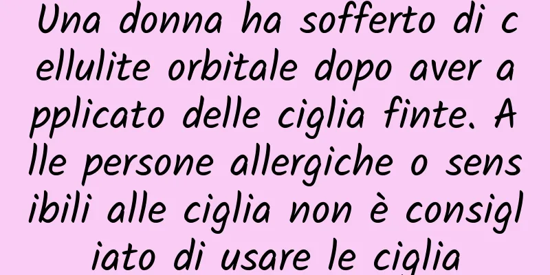Una donna ha sofferto di cellulite orbitale dopo aver applicato delle ciglia finte. Alle persone allergiche o sensibili alle ciglia non è consigliato di usare le ciglia