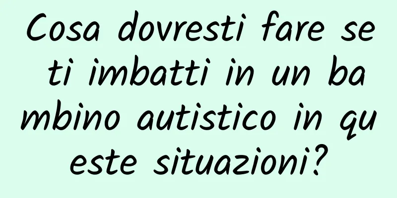 Cosa dovresti fare se ti imbatti in un bambino autistico in queste situazioni?
