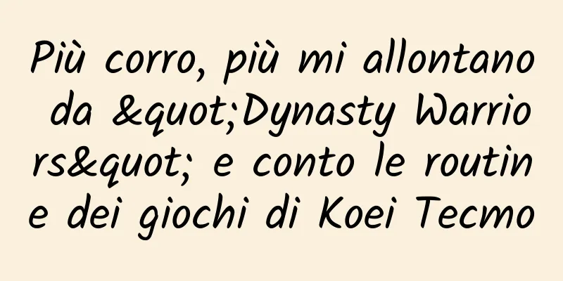 Più corro, più mi allontano da "Dynasty Warriors" e conto le routine dei giochi di Koei Tecmo