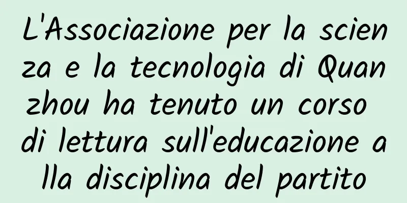 L'Associazione per la scienza e la tecnologia di Quanzhou ha tenuto un corso di lettura sull'educazione alla disciplina del partito