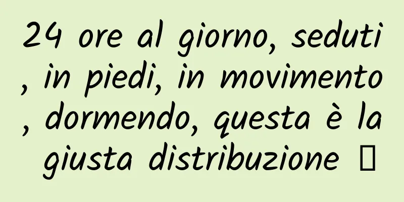 24 ore al giorno, seduti, in piedi, in movimento, dormendo, questa è la giusta distribuzione →